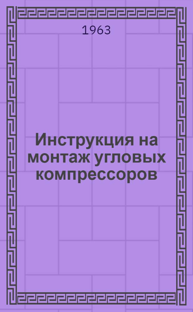 Инструкция на монтаж угловых компрессоров : РСН 17-63 : Утв. 29/I 1963 г. : Вводится в действие с 1 июля 1963 г.