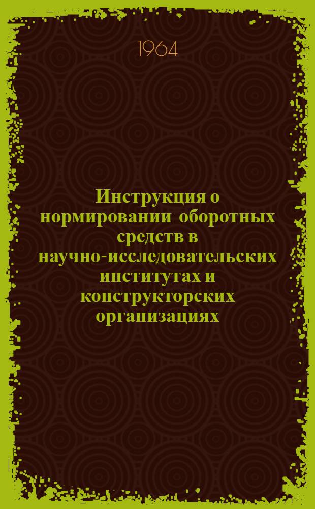 Инструкция о нормировании оборотных средств в научно-исследовательских институтах и конструкторских организациях, переведенных на хозяйственный расчет : Утв. Госпланом СССР и др. 25/V 1964 г.