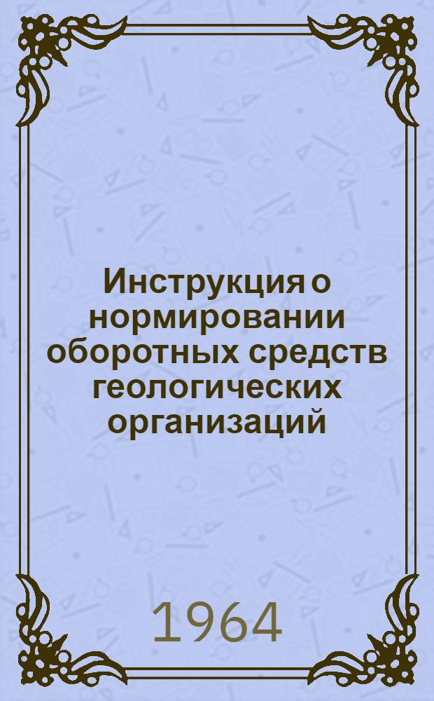 Инструкция о нормировании оборотных средств геологических организаций : Утв. 23/I 1964 г.