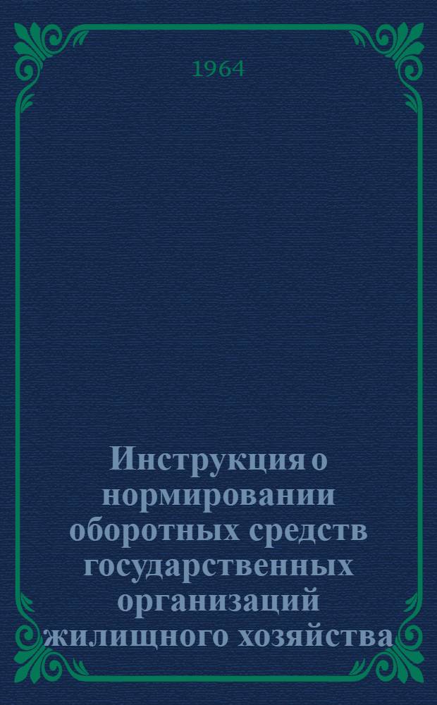 Инструкция о нормировании оборотных средств государственных организаций жилищного хозяйства : Утв. Госпланом СССР, М-вом финансов СССР и Госбанком СССР 10/II 1964 г