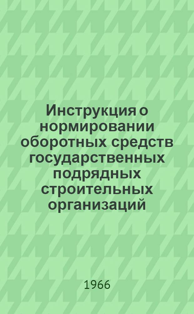 Инструкция о нормировании оборотных средств государственных подрядных строительных организаций : Утв. Госпланом СССР и др. 14/II 1966 г