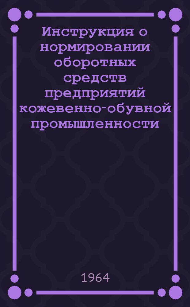 Инструкция о нормировании оборотных средств предприятий кожевенно-обувной промышленности : Утв. СНХ СССР и др. 7/VIII 1964 г