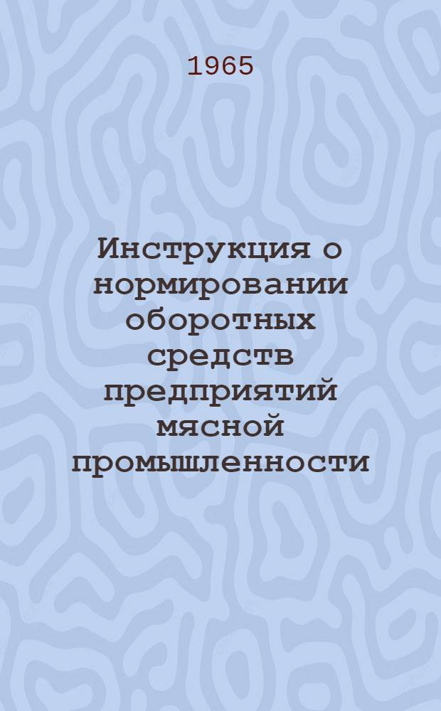 Инструкция о нормировании оборотных средств предприятий мясной промышленности : Утв. СНХ СССР и др. 31/VII 1965 г