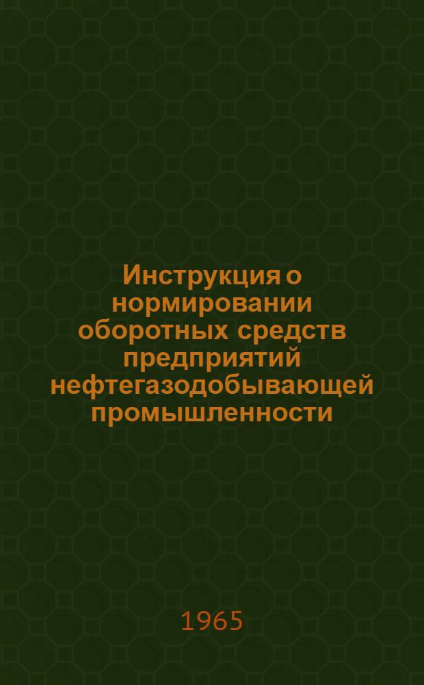 Инструкция о нормировании оборотных средств предприятий нефтегазодобывающей промышленности : Утв. СНХ СССР и др. 31/VII 1965 г