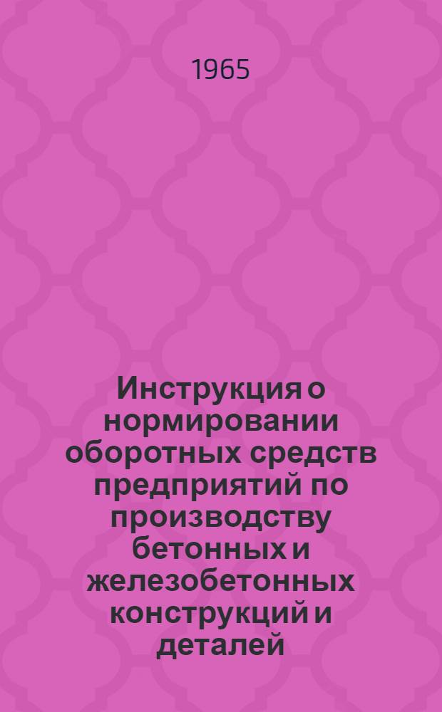Инструкция о нормировании оборотных средств предприятий по производству бетонных и железобетонных конструкций и деталей : Утв. СНХ СССР и др. 19/IX 1964 г