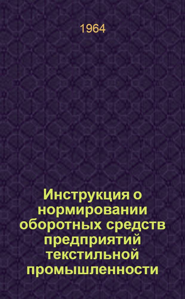 Инструкция о нормировании оборотных средств предприятий текстильной промышленности : Утв. СНХ СССР и др. 19/III 1964 г.