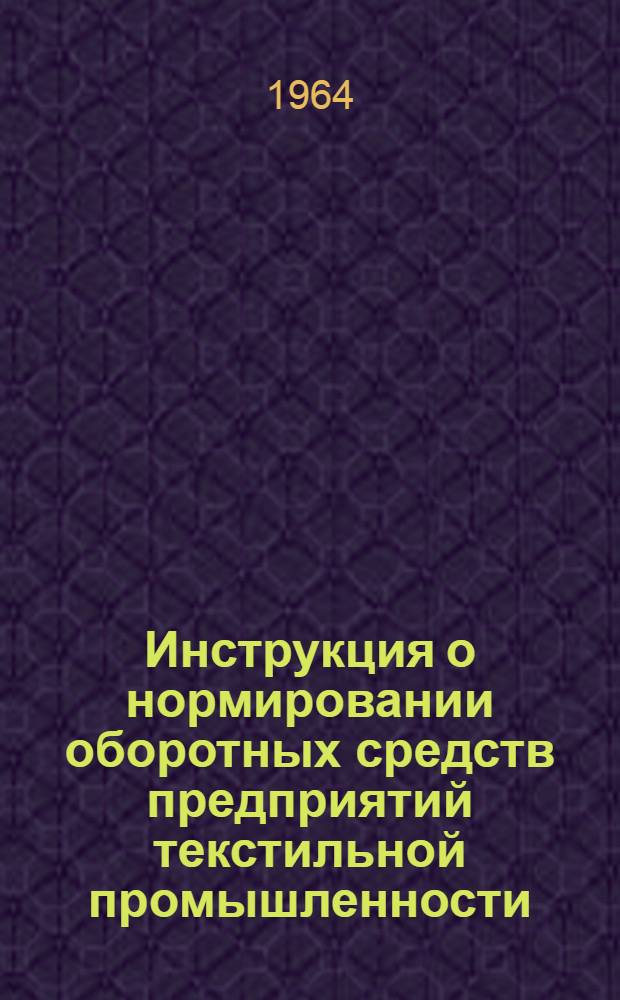 Инструкция о нормировании оборотных средств предприятий текстильной промышленности : Утв. СНХ СССР и др. 19/III 1964 г.