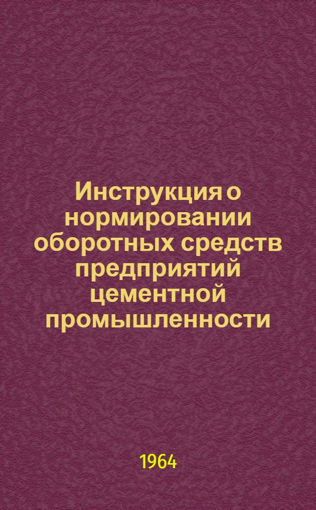 Инструкция о нормировании оборотных средств предприятий цементной промышленности : Утв. СНХ СССР и др. 10/IV 1964 г.