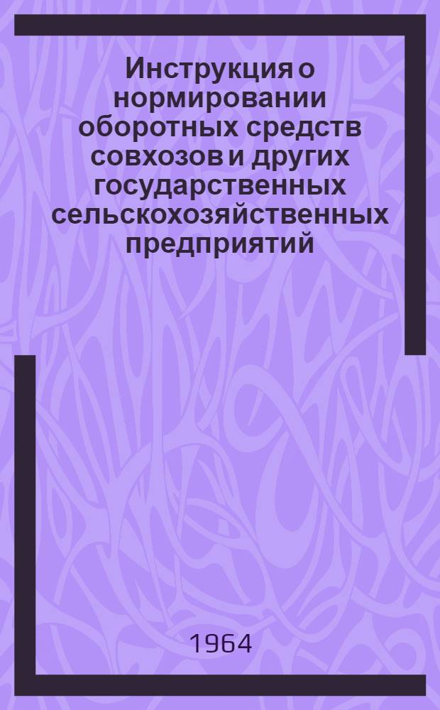 Инструкция о нормировании оборотных средств совхозов и других государственных сельскохозяйственных предприятий : Утв. Госпланом СССР и др. в апр. 1964 г.