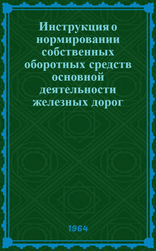 Инструкция о нормировании собственных оборотных средств основной деятельности железных дорог, их линейных хозяйственных организаций и подсобно-вспомогательных предприятий : Утв. Госпланом СССР, М-вом финансов СССР и Госбанком СССР 10/IX 1963 г