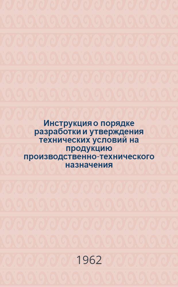 Инструкция о порядке разработки и утверждения технических условий на продукцию производственно-технического назначения, продовольственные и промышленные товары и сельскохозяйственную продукцию : Утв. Советом Министров РСФСР 11/VIII 1962 г