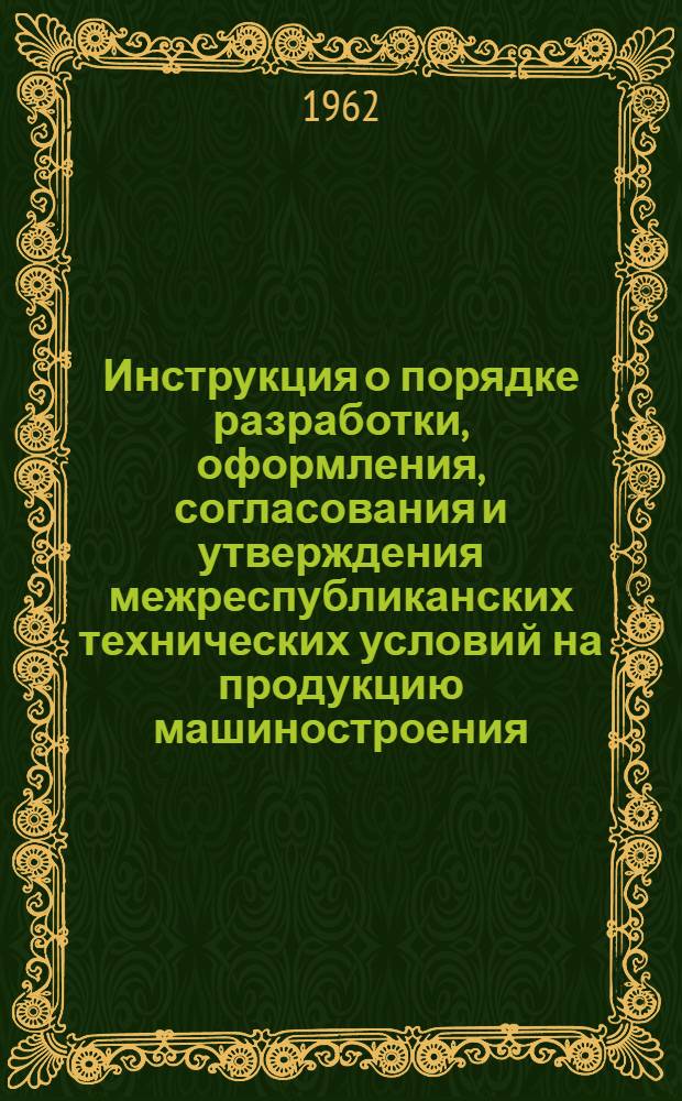 Инструкция о порядке разработки, оформления, согласования и утверждения межреспубликанских технических условий на продукцию машиностроения (МРТУ2) : Утв. 27/II 1962 г