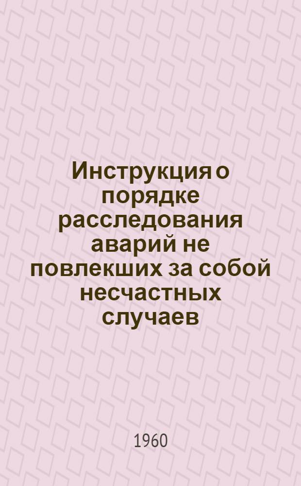 Инструкция о порядке расследования аварий не повлекших за собой несчастных случаев : Утв. 13/II 1960 г