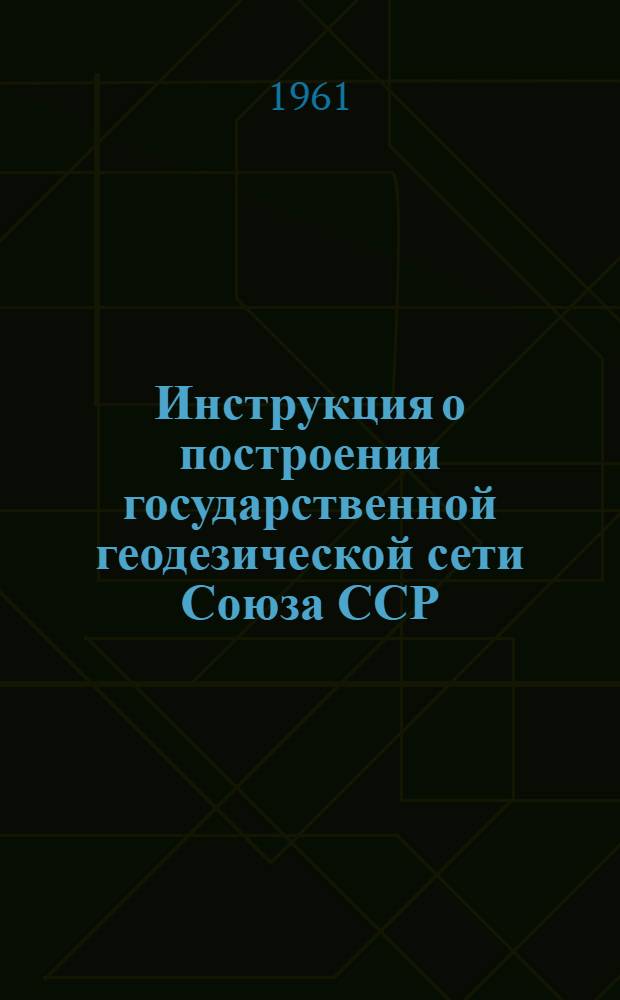 Инструкция о построении государственной геодезической сети Союза ССР : Обязательна для всех ведомств и учреждений, производящих гос. геодез. сети