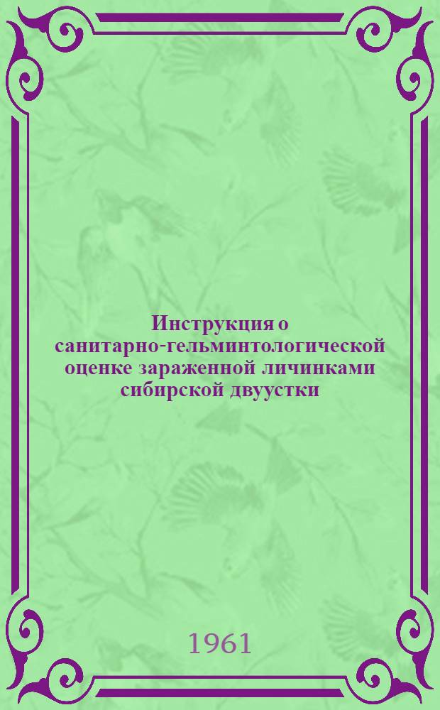 Инструкция о санитарно-гельминтологической оценке зараженной личинками сибирской двуустки (возбудителем описторхоза) рыбы и технологической обработке на предприятиях рыбной промышленности и общественного питания : Утв. Гл. гос. сан. инспекцией РСФСР 5/VII 1961 г