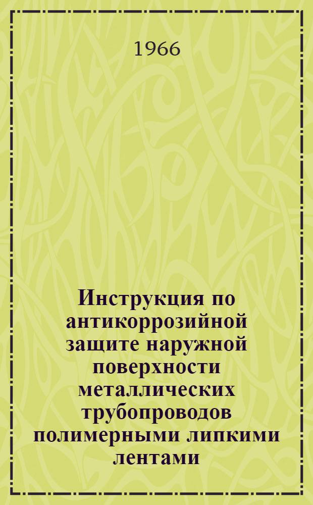 Инструкция по антикоррозийной защите наружной поверхности металлических трубопроводов полимерными липкими лентами : Утв. 8/VII 1966 г