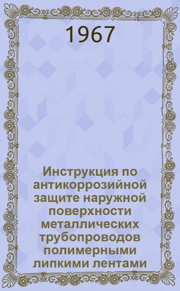 Инструкция по антикоррозийной защите наружной поверхности металлических трубопроводов полимерными липкими лентами : Утв. 8/VII 1966 г
