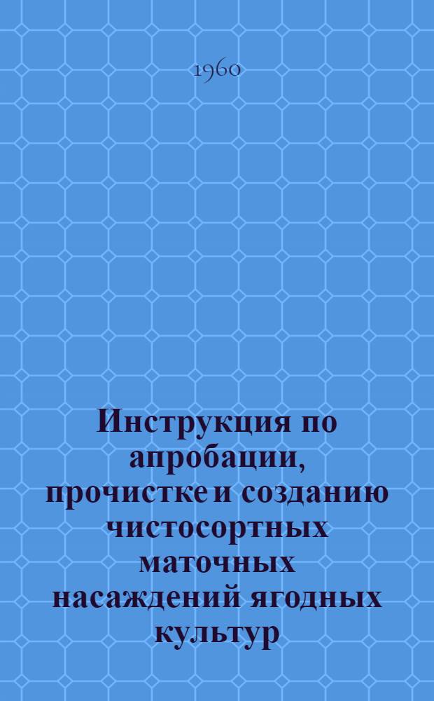 Инструкция по апробации, прочистке и созданию чистосортных маточных насаждений ягодных культур : Утв. 20/I 1960 г