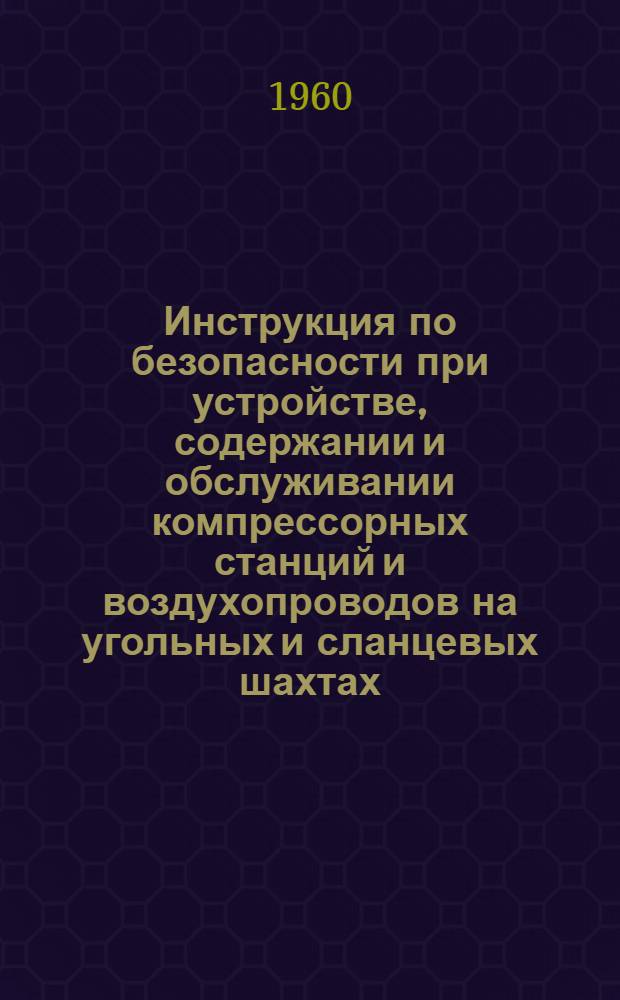 Инструкция по безопасности при устройстве, содержании и обслуживании компрессорных станций и воздухопроводов на угольных и сланцевых шахтах : Утв. 14/V 1960 г