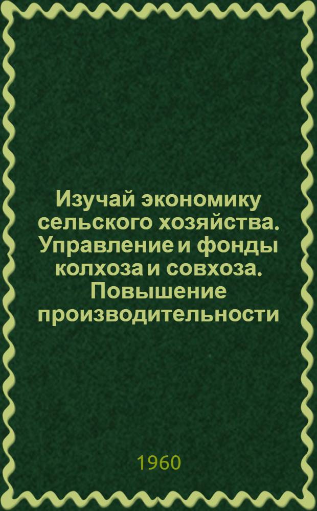 Изучай экономику сельского хозяйства. Управление и фонды колхоза и совхоза. Повышение производительности - путь к изобилию. Снижать себестоимость, укреплять хозрасчет