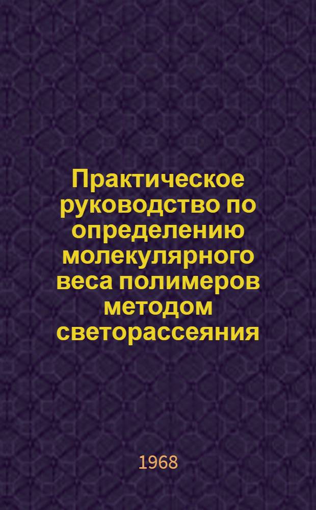 Практическое руководство по определению молекулярного веса полимеров методом светорассеяния : Перераб. и расширенная глава книги "Практ. руководство по определению молекулярных весов и молекулярно-весового распределения полимеров"