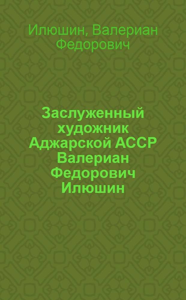 Заслуженный художник Аджарской АССР Валериан Федорович Илюшин : Каталог выставки
