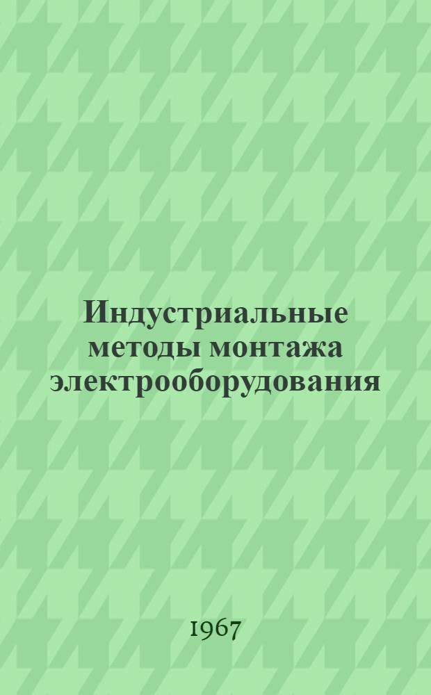 Индустриальные методы монтажа электрооборудования : Из опыта работы треста "Южноуралэлектромонтаж" за 10 лет : Сборник статей