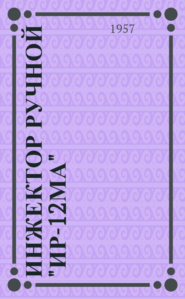 Инжектор ручной "ИР-12МА" (системы Лукашевича) : Инструктивные указания по устройству и уходу в эксплуатации
