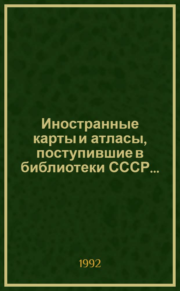 Иностранные карты и атласы, поступившие в библиотеки СССР.. : Свод. кат. ... в 1988-1989 годах