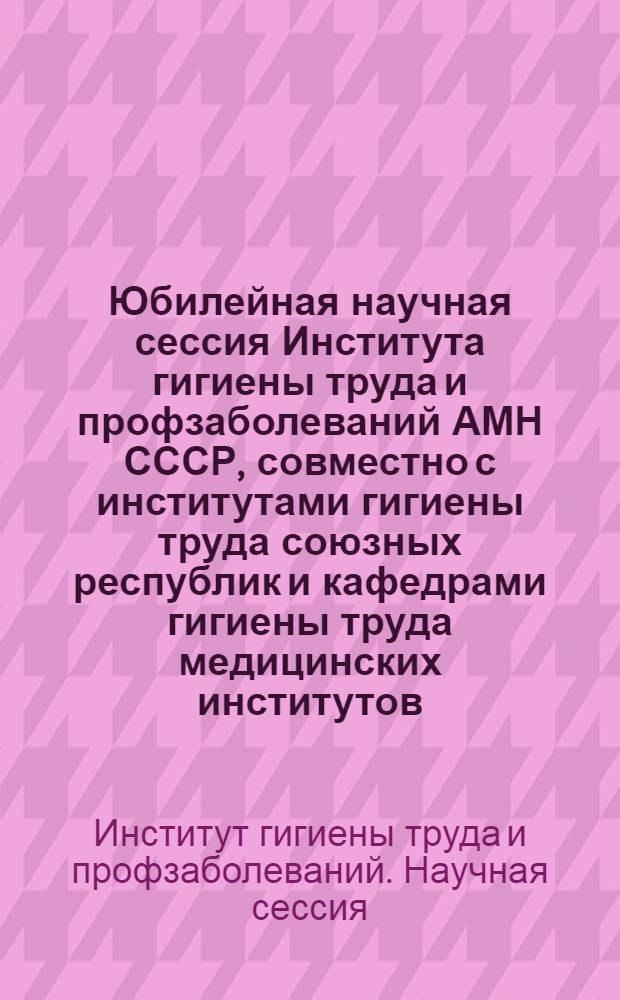 Юбилейная научная сессия Института гигиены труда и профзаболеваний АМН СССР, совместно с институтами гигиены труда союзных республик и кафедрами гигиены труда медицинских институтов, посвященная 40-летию Великой Октябрьской социалистической революции. 16-21 декабря 1957 г. : Пленарные заседания : Тезисы докладов