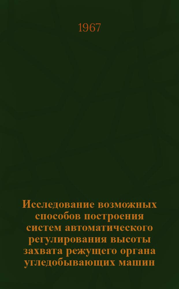 Исследование возможных способов построения систем автоматического регулирования высоты захвата режущего органа угледобывающих машин, работающих со става конвейера : Краткий науч. отчет