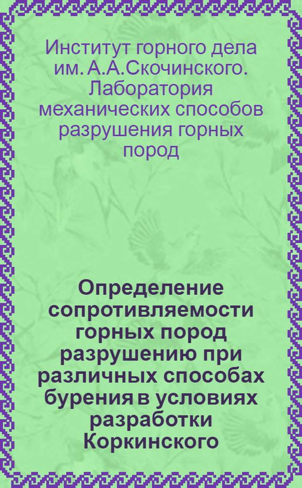 Определение сопротивляемости горных пород разрушению при различных способах бурения в условиях разработки Коркинского, Бакальского и Шершневско-Смолинского месторождений : Краткий науч. отчет
