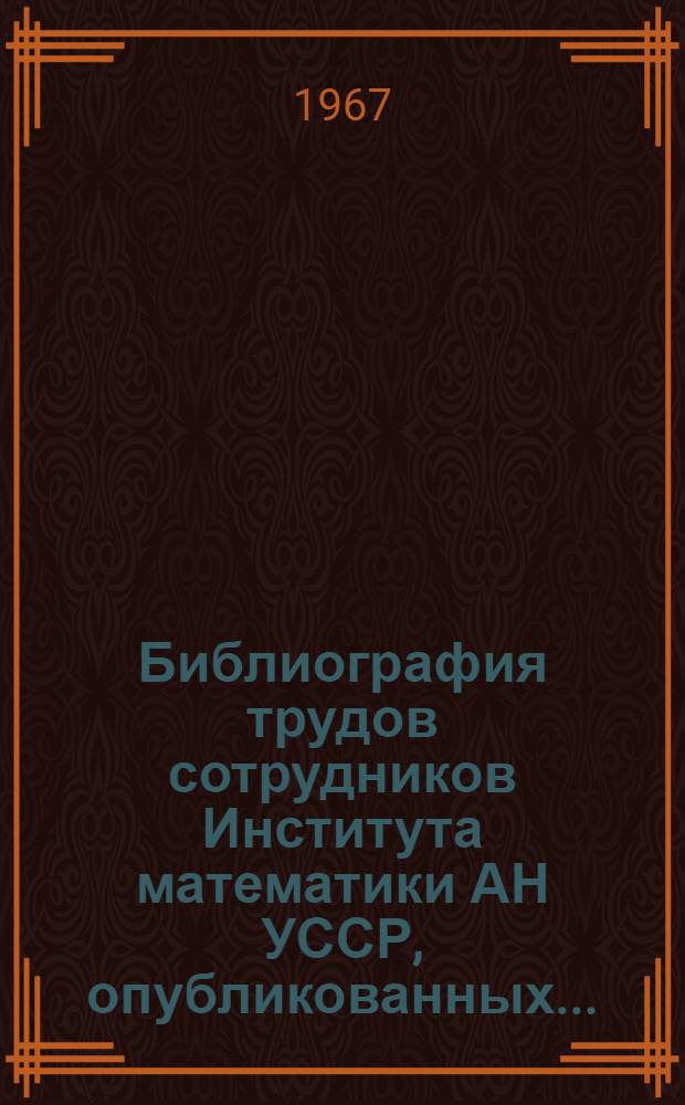 Библиография трудов сотрудников Института математики АН УССР, опубликованных.. : (Систем. указатель книг и статей). ... в 1965-1966 гг.