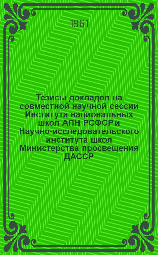 Тезисы докладов на совместной научной сессии Института национальных школ АПН РСФСР и Научно-исследовательского института школ Министерства просвещения ДАССР. 14-16 августа 1961 г.