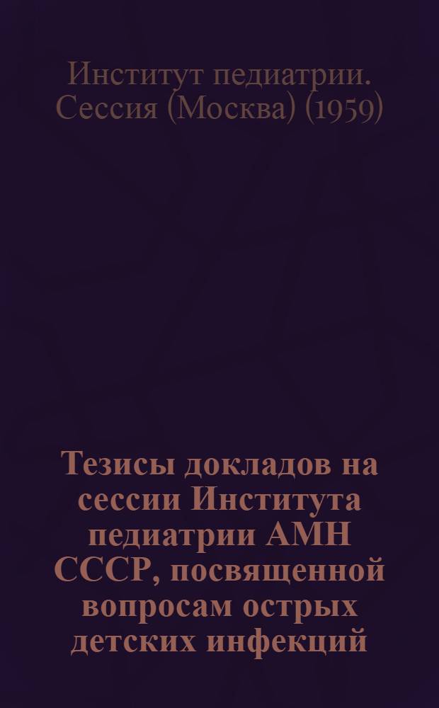Тезисы докладов на сессии Института педиатрии АМН СССР, посвященной вопросам острых детских инфекций (коклюш, грипп). 18-21 мая 1959 г.
