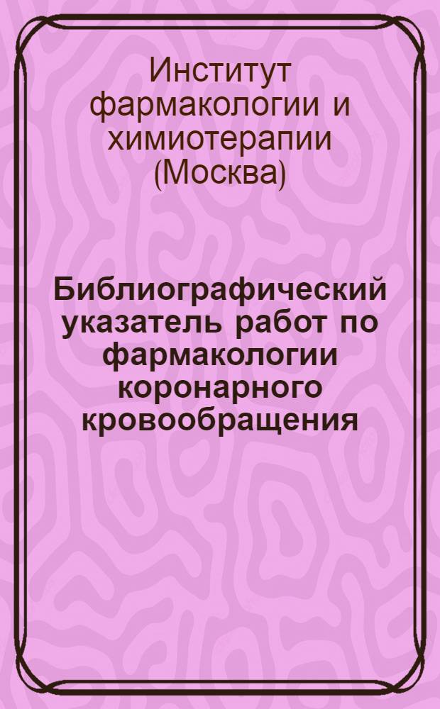 Библиографический указатель работ по фармакологии коронарного кровообращения : Работы сотрудников ин-та