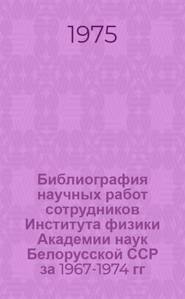 Библиография научных работ сотрудников Института физики Академии наук Белорусской ССР за 1967-1974 гг.