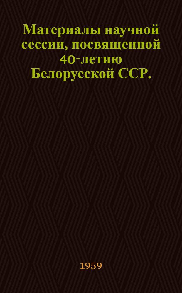 Материалы научной сессии, посвященной 40-летию Белорусской ССР. (Январь 1959 г.)
