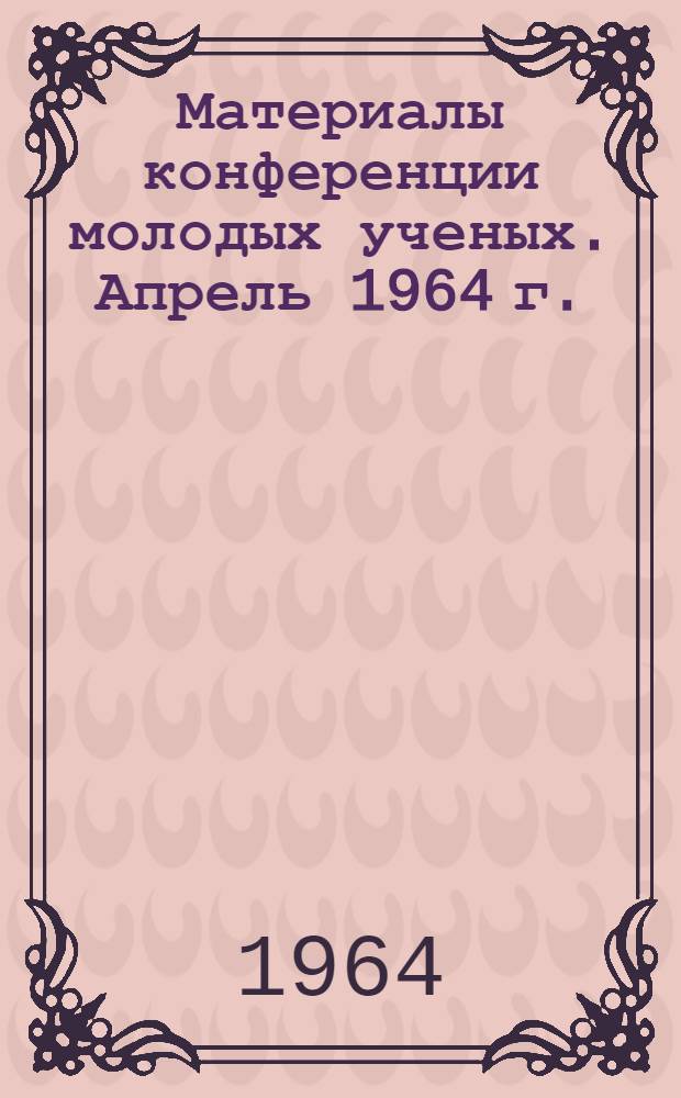 Материалы конференции молодых ученых. Апрель 1964 г.