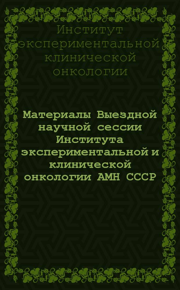 Материалы Выездной научной сессии Института экспериментальной и клинической онкологии АМН СССР. 4-5 июня 1968 г.