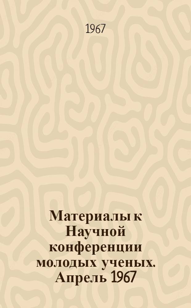 Материалы к Научной конференции молодых ученых. Апрель 1967