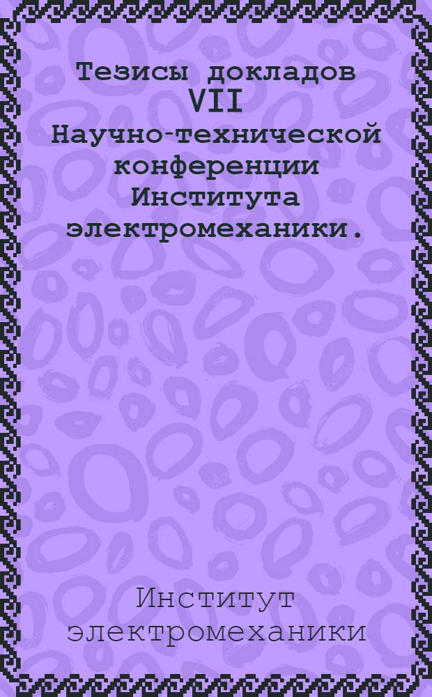 Тезисы докладов VII Научно-технической конференции Института электромеханики. (6-10 июня 1963 г.)