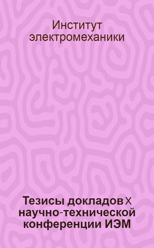 Тезисы докладов X научно-технической конференции ИЭМ : Конференция проводится с участием ряда науч.-исслед. организаций с 24 по 26 мая 1966 г