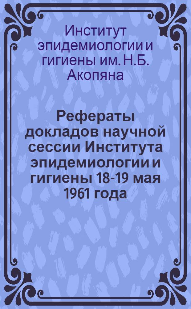 Рефераты докладов научной сессии Института эпидемиологии и гигиены 18-19 мая 1961 года