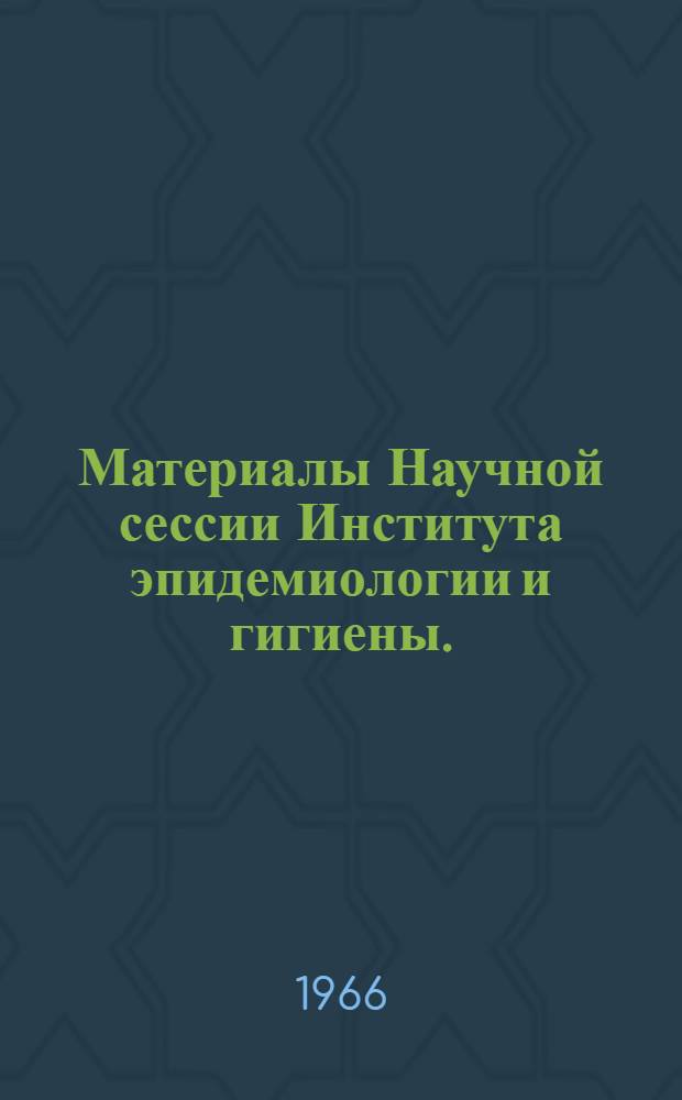 Материалы Научной сессии Института эпидемиологии и гигиены. (Июнь 1966 г.)
