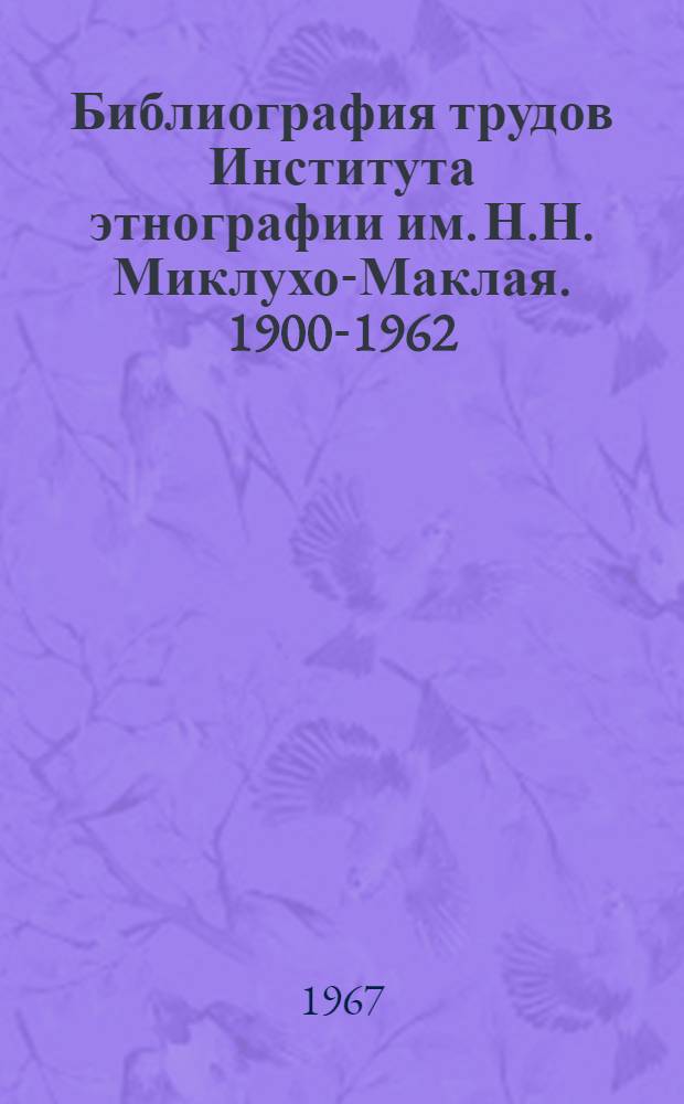 Библиография трудов Института этнографии им. Н.Н. Миклухо-Маклая. 1900-1962