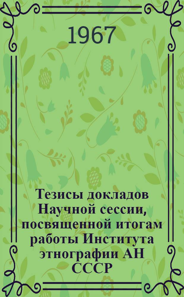 Тезисы докладов Научной сессии, посвященной итогам работы Института этнографии АН СССР (Ленинградское отделение) за 1966 г. (11-13 апреля 1967 г.)