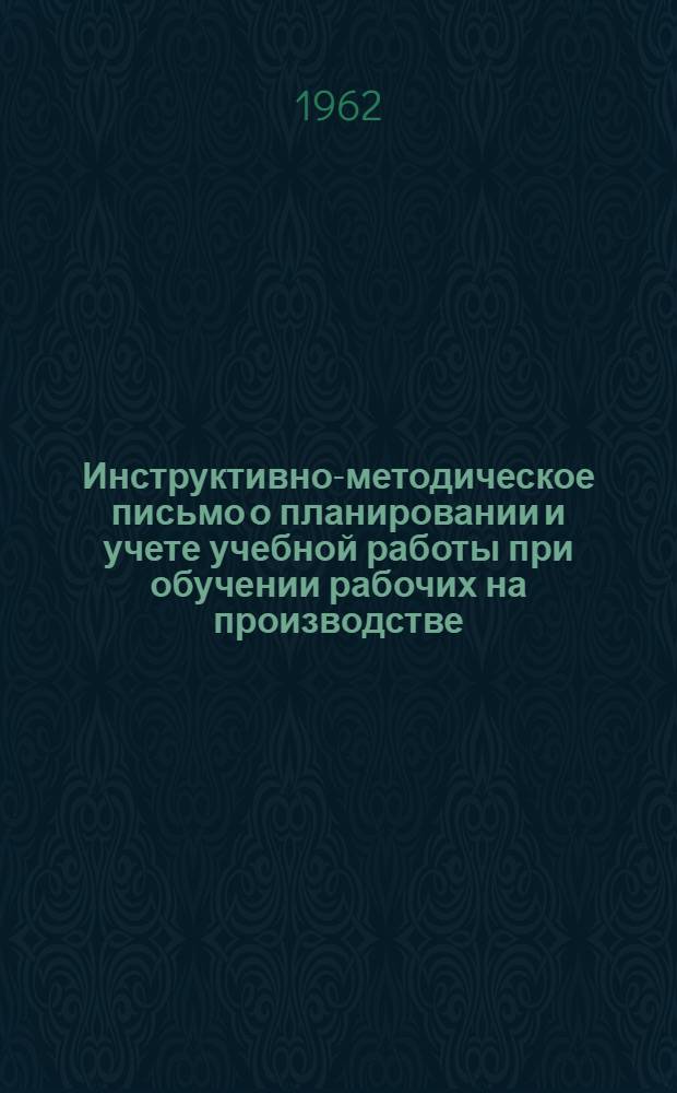 Инструктивно-методическое письмо о планировании и учете учебной работы при обучении рабочих на производстве : Утв. 19/IV 1962 г.