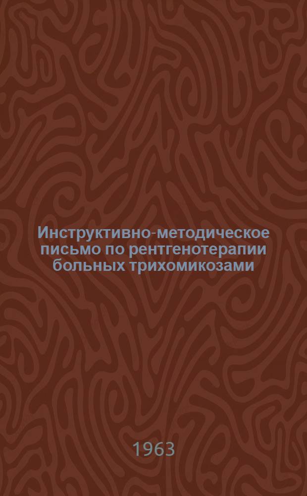 Инструктивно-методическое письмо по рентгенотерапии больных трихомикозами : Утв. Гл. упр. лечебно-профилакт. помощи 21/XII 1963 г.