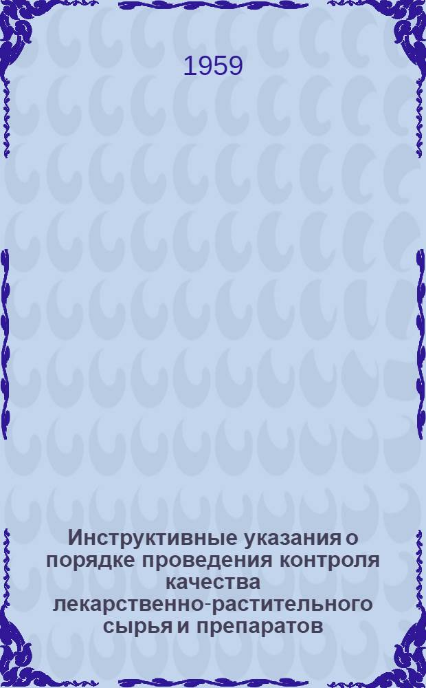 Инструктивные указания о порядке проведения контроля качества лекарственно-растительного сырья и препаратов, содержащих сердечные глюкозиды, при приеме и хранении их в аптечных учреждениях и предприятиях : Утв. 16/IX 1959 г.